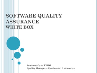 SOFTWARE QUALITY
ASSURANCE
WHITE BOX




      Seminar: Oana FEIDI
      Quality Manager – Continental Automotive
 