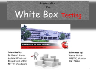 Presentation
On
White Box Testing
Submitted to:
Dr. Rakesh Kumar
Assistant Professor
Department of CSE
NITTTR Chandigarh
Submitted by:
Pankaj Thakur
ME(CSE) Modular
RN 171408
1
 