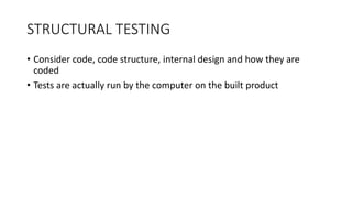 STRUCTURAL TESTING
• Consider code, code structure, internal design and how they are
coded
• Tests are actually run by the computer on the built product
 