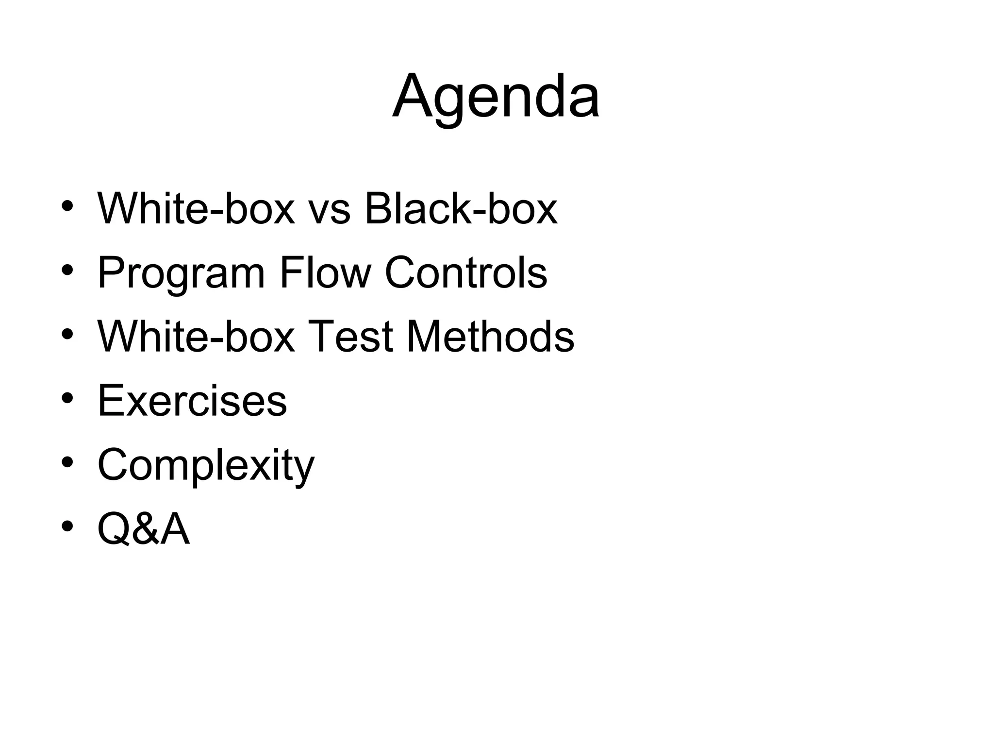 Agenda 
• White-box vs Black-box 
• Program Flow Controls 
• White-box Test Methods 
• Exercises 
• Complexity 
• Q&A 
 