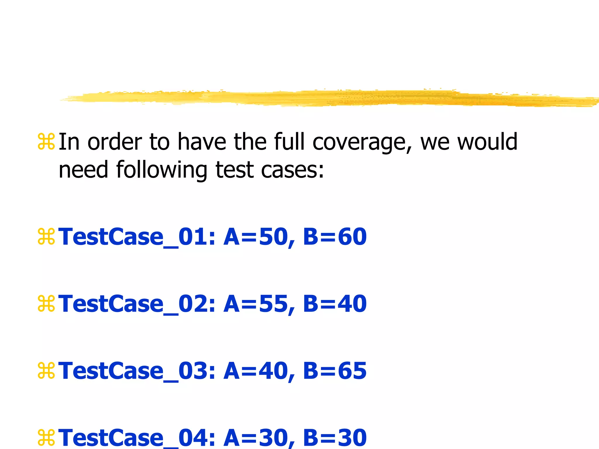 In order to have the full coverage, we would
need following test cases:
TestCase_01: A=50, B=60
TestCase_02: A=55, B=40
TestCase_03: A=40, B=65
TestCase_04: A=30, B=30
 