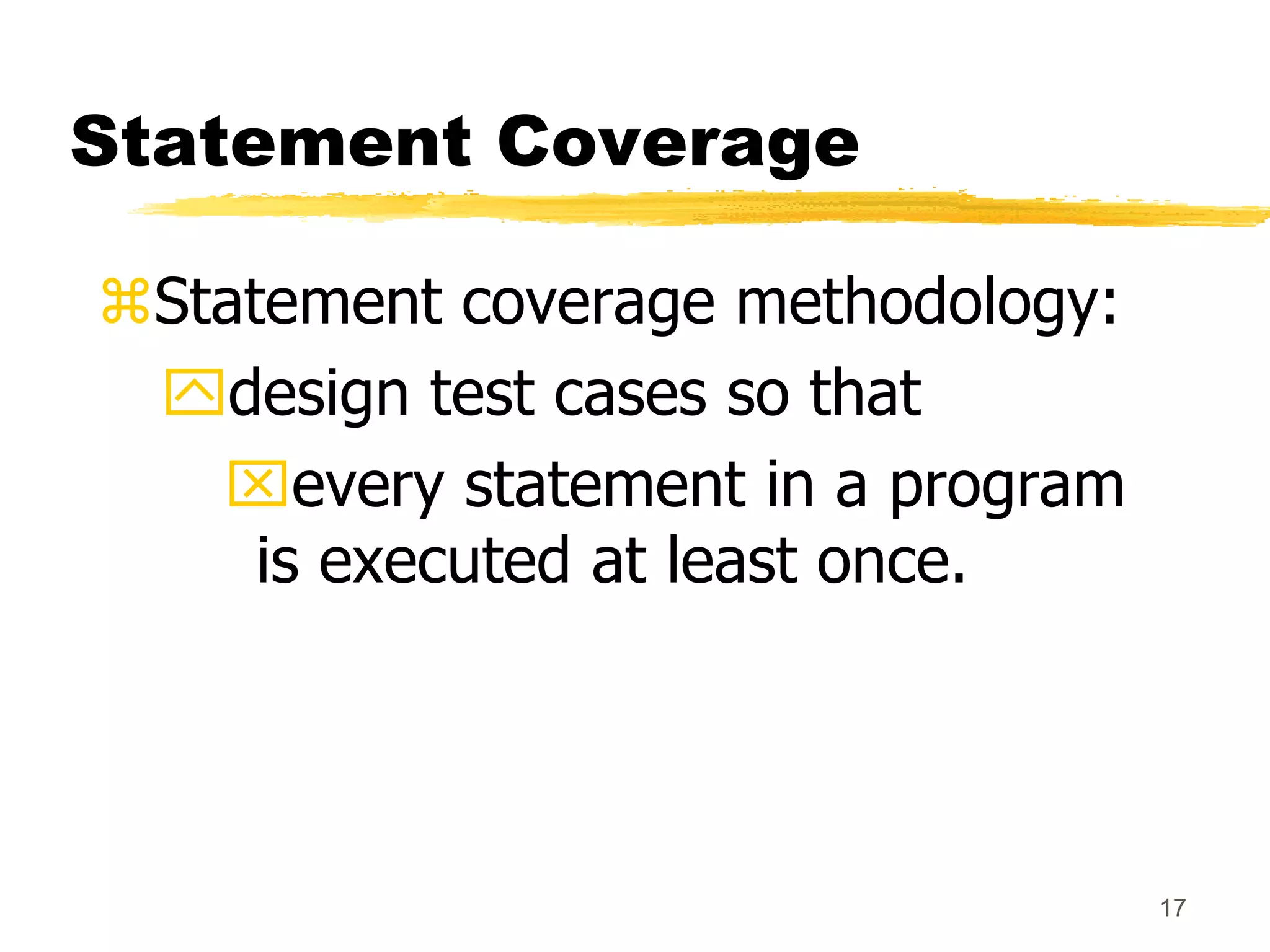 17
Statement Coverage
Statement coverage methodology:
design test cases so that
every statement in a program
is executed at least once.
 