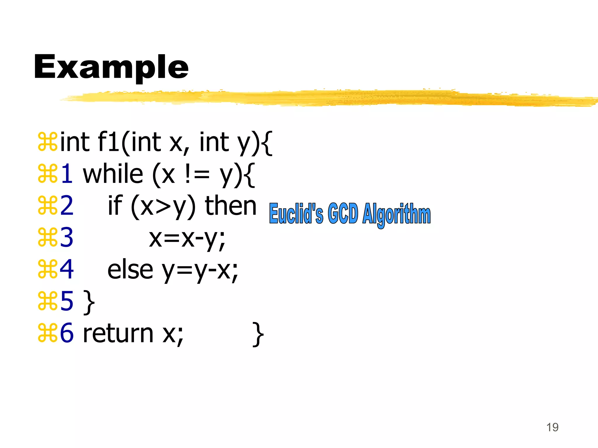 19
Example
int f1(int x, int y){
1 while (x != y){
2 if (x>y) then
3 x=x-y;
4 else y=y-x;
5 }
6 return x; }
 