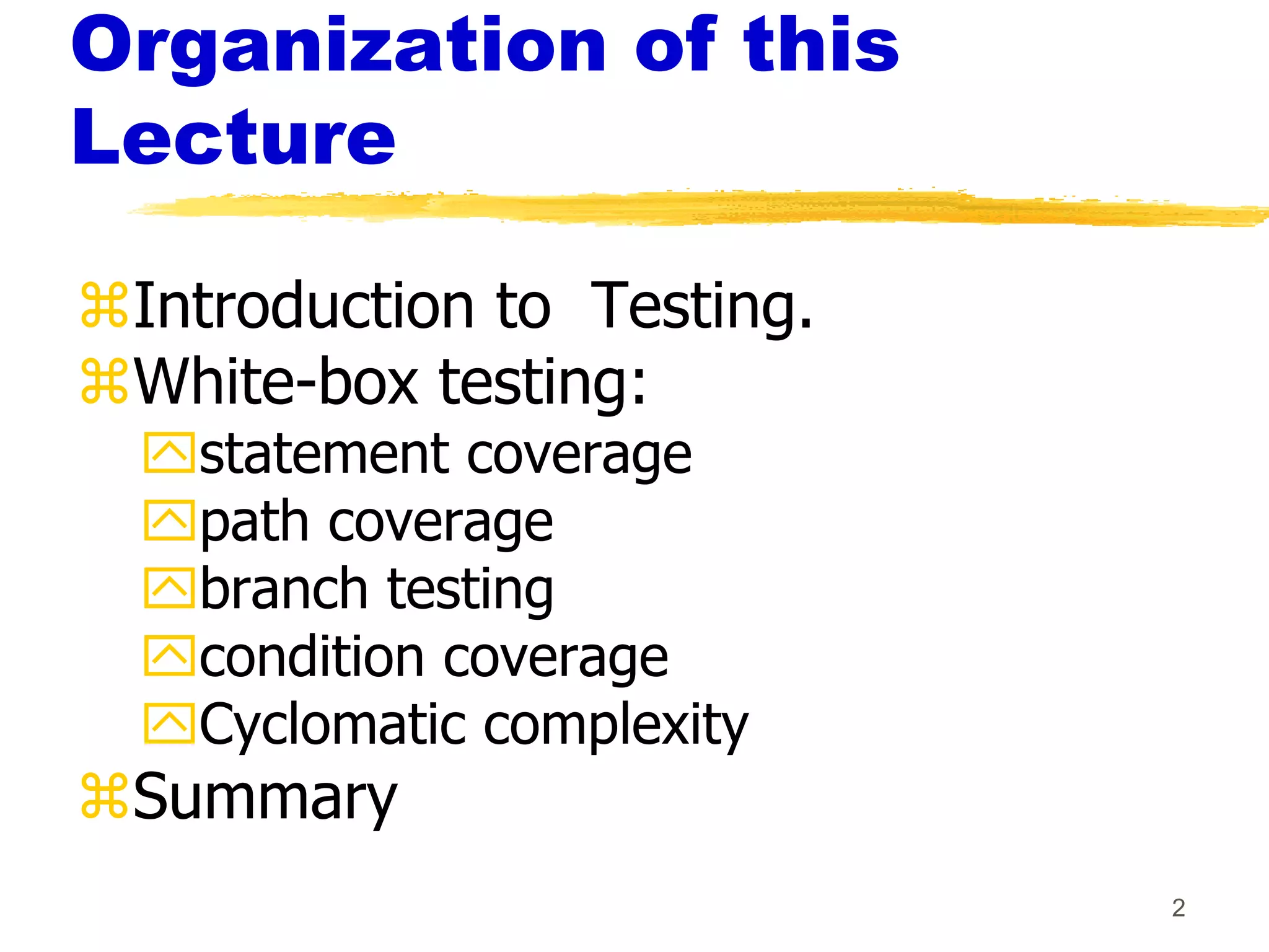 2
Organization of this
Lecture
Introduction to Testing.
White-box testing:
statement coverage
path coverage
branch testing
condition coverage
Cyclomatic complexity
Summary
 
