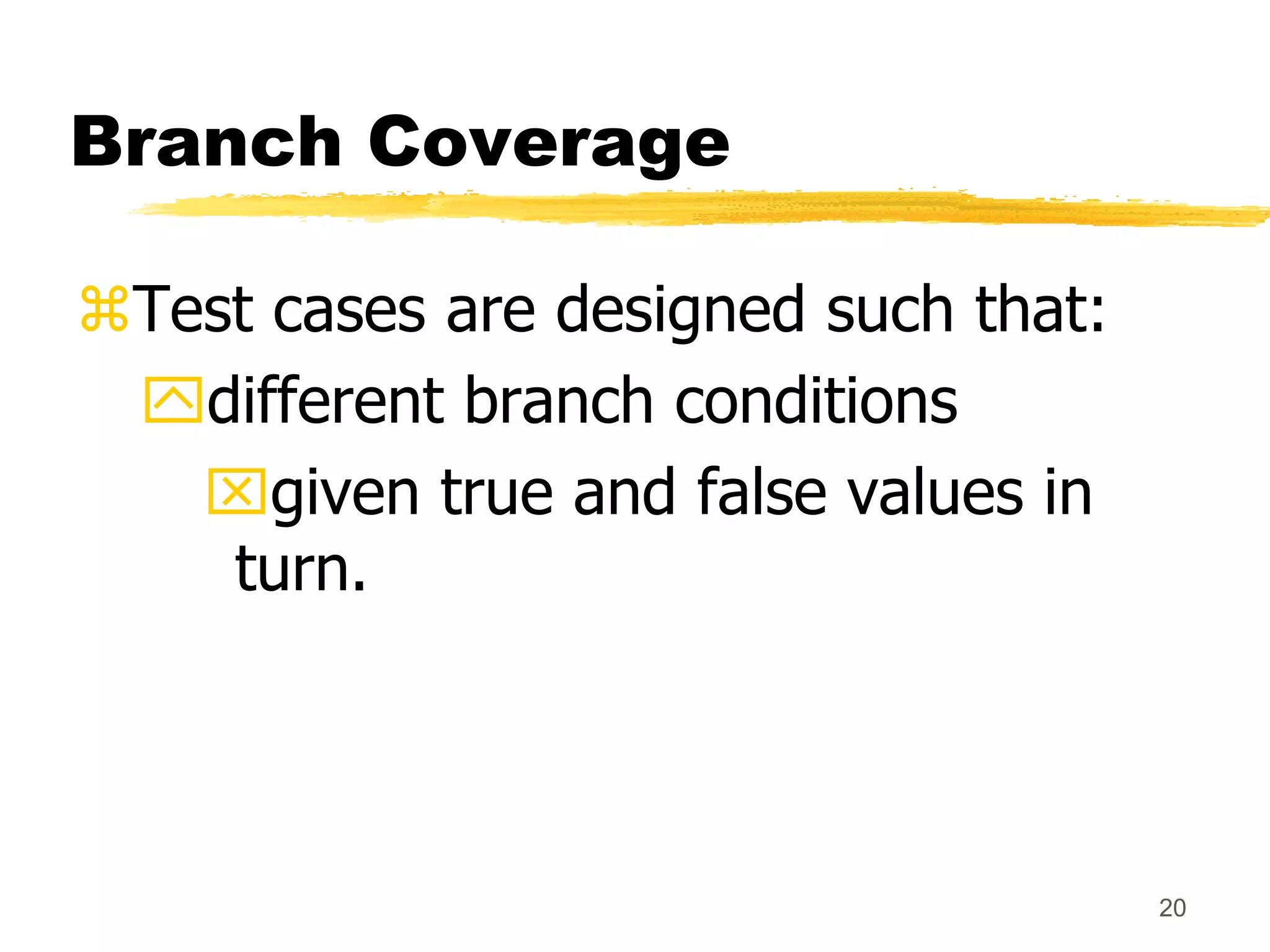 20
Branch Coverage
Test cases are designed such that:
different branch conditions
given true and false values in
turn.
 