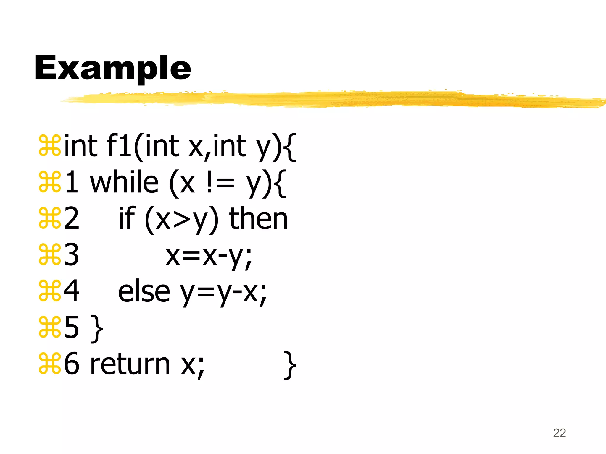 22
Example
int f1(int x,int y){
1 while (x != y){
2 if (x>y) then
3 x=x-y;
4 else y=y-x;
5 }
6 return x; }
 