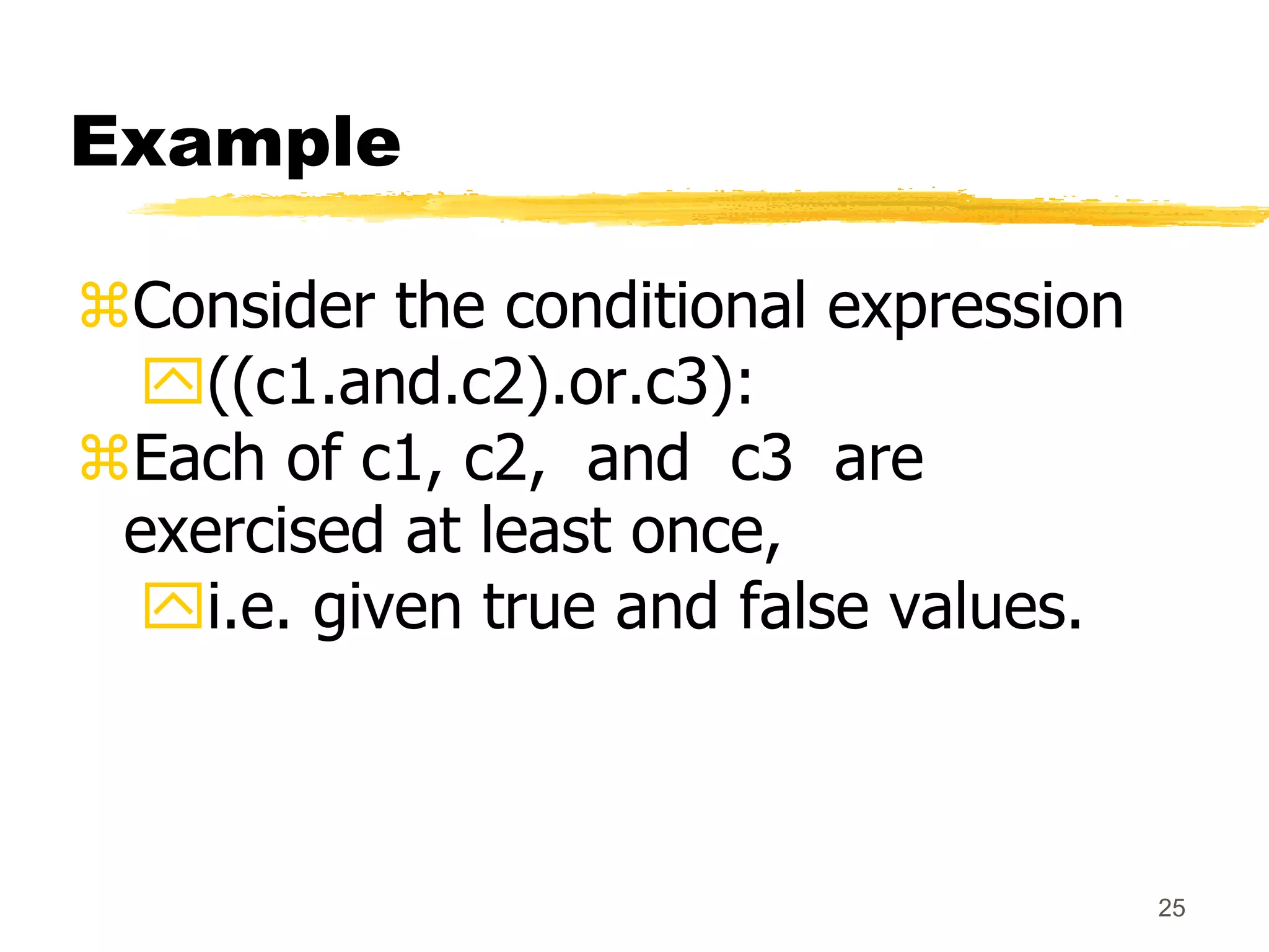 25
Example
Consider the conditional expression
((c1.and.c2).or.c3):
Each of c1, c2, and c3 are
exercised at least once,
i.e. given true and false values.
 