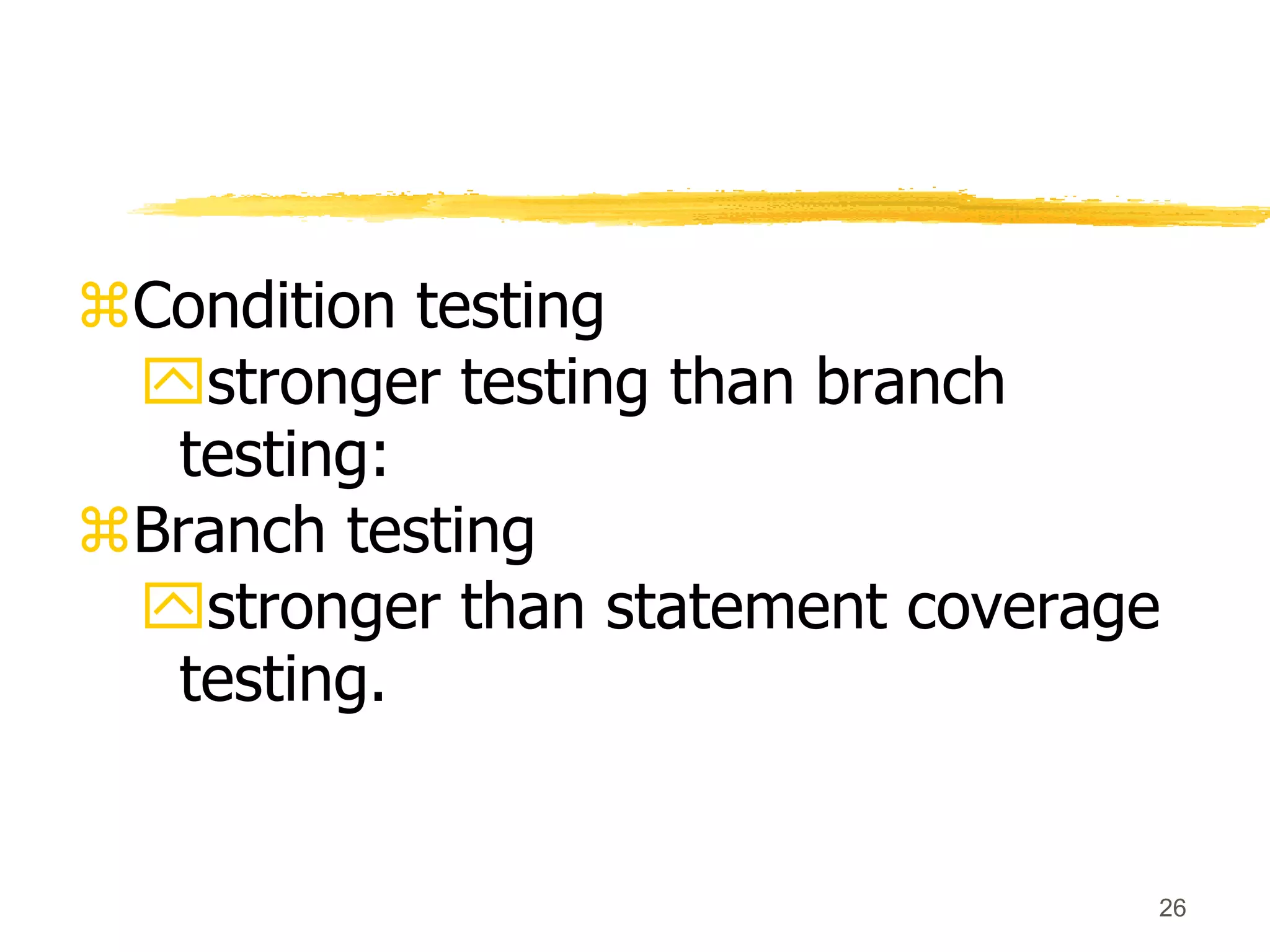 26
Condition testing
stronger testing than branch
testing:
Branch testing
stronger than statement coverage
testing.
 