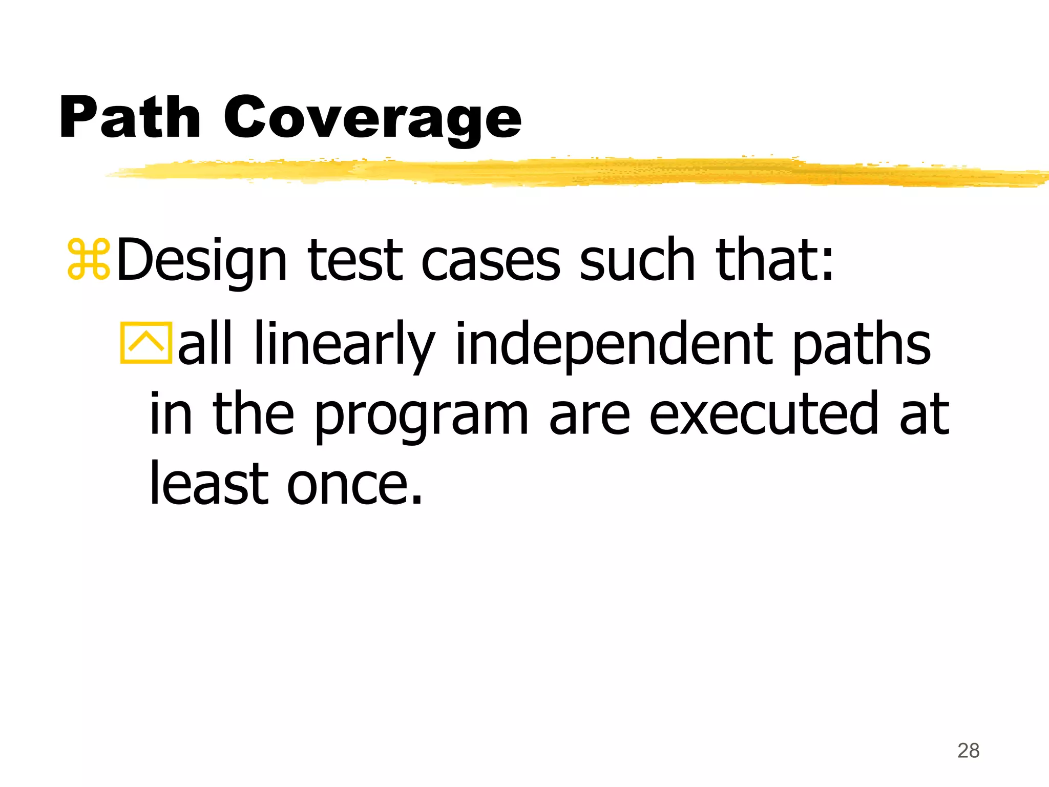 28
Path Coverage
Design test cases such that:
all linearly independent paths
in the program are executed at
least once.
 