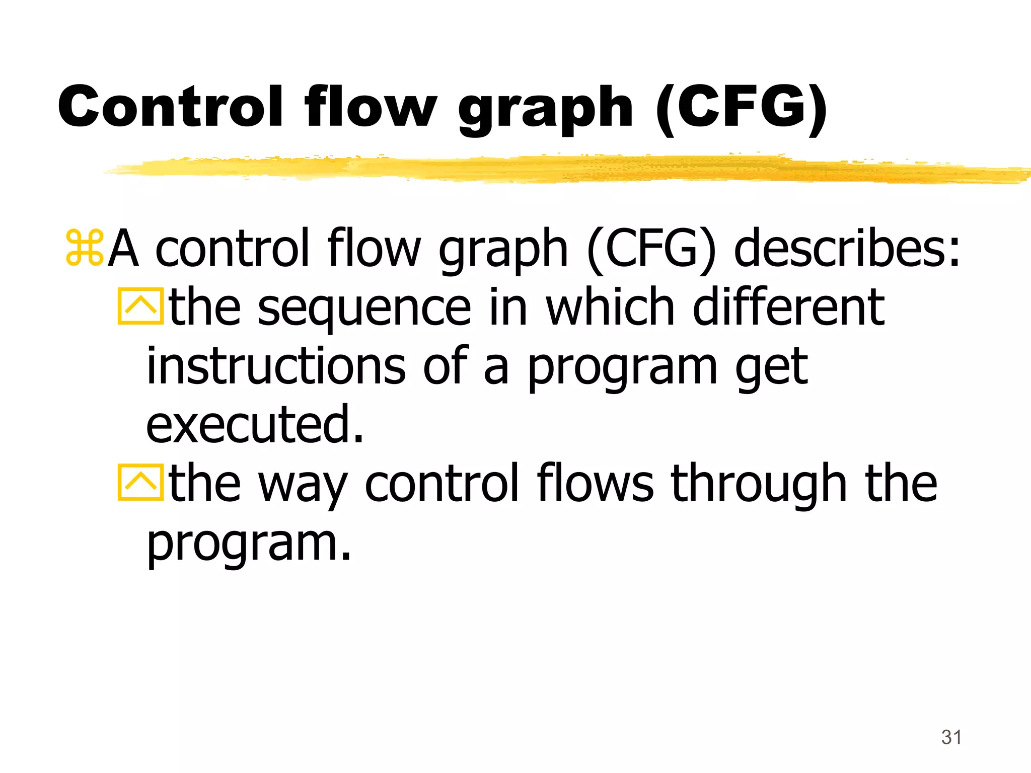 31
Control flow graph (CFG)
A control flow graph (CFG) describes:
the sequence in which different
instructions of a program get
executed.
the way control flows through the
program.
 