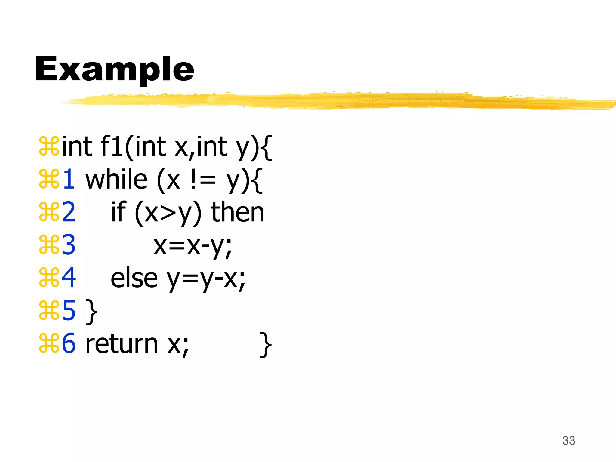 33
Example
int f1(int x,int y){
1 while (x != y){
2 if (x>y) then
3 x=x-y;
4 else y=y-x;
5 }
6 return x; }
 