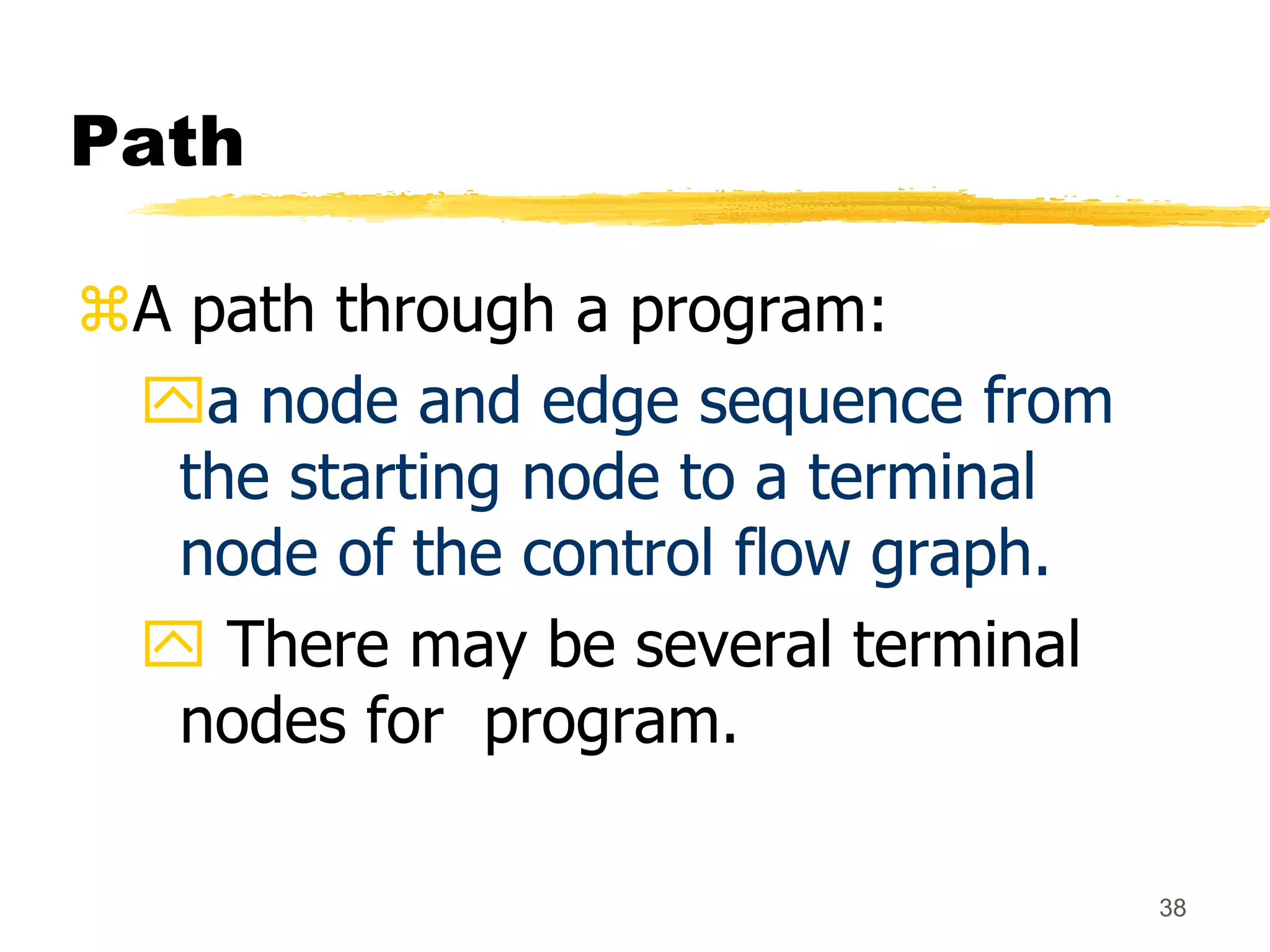38
Path
A path through a program:
a node and edge sequence from
the starting node to a terminal
node of the control flow graph.
 There may be several terminal
nodes for program.
 