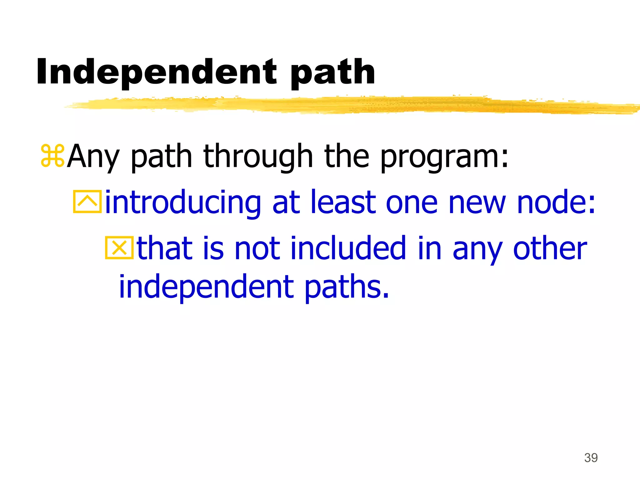 39
Independent path
Any path through the program:
introducing at least one new node:
that is not included in any other
independent paths.
 