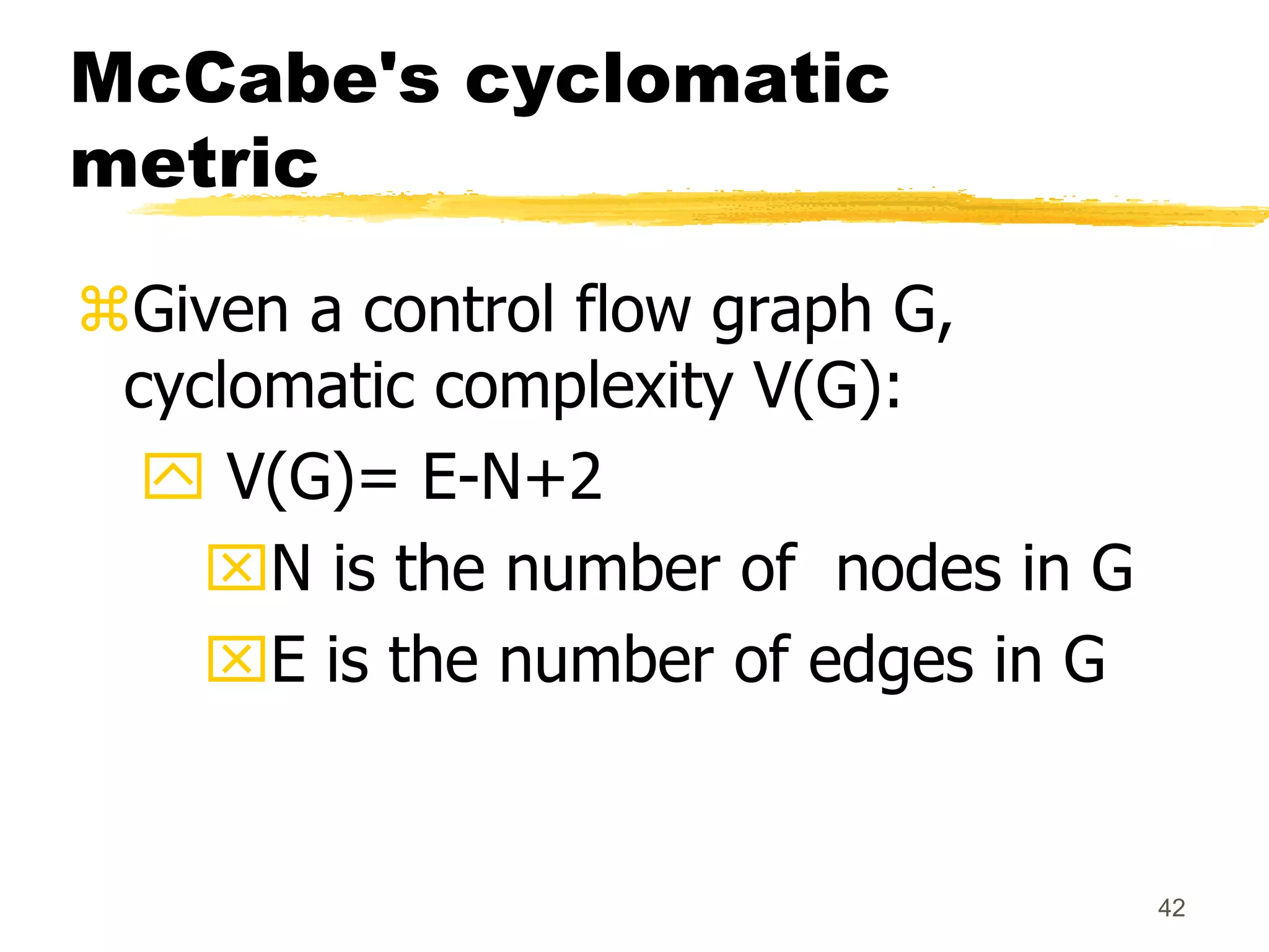 42
McCabe's cyclomatic
metric
Given a control flow graph G,
cyclomatic complexity V(G):
 V(G)= E-N+2
N is the number of nodes in G
E is the number of edges in G
 