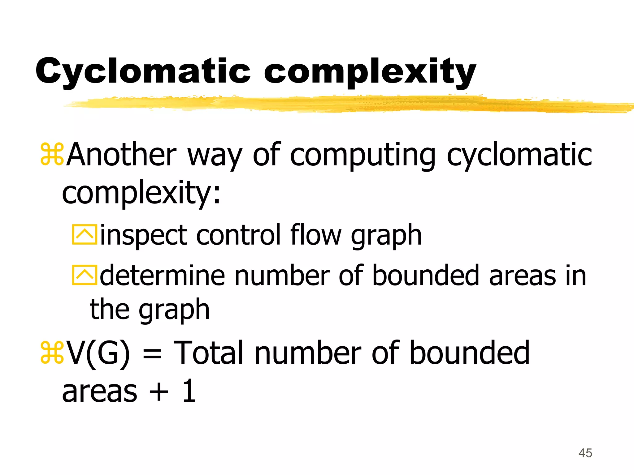 45
Cyclomatic complexity
Another way of computing cyclomatic
complexity:
inspect control flow graph
determine number of bounded areas in
the graph
V(G) = Total number of bounded
areas + 1
 