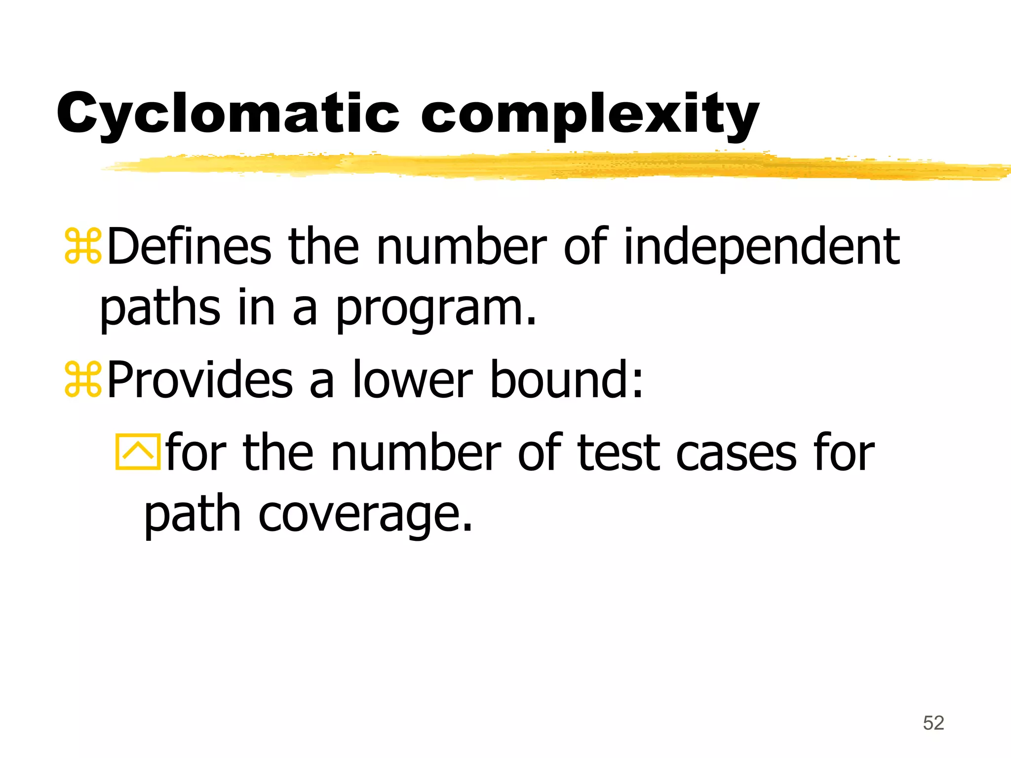 52
Cyclomatic complexity
Defines the number of independent
paths in a program.
Provides a lower bound:
for the number of test cases for
path coverage.
 