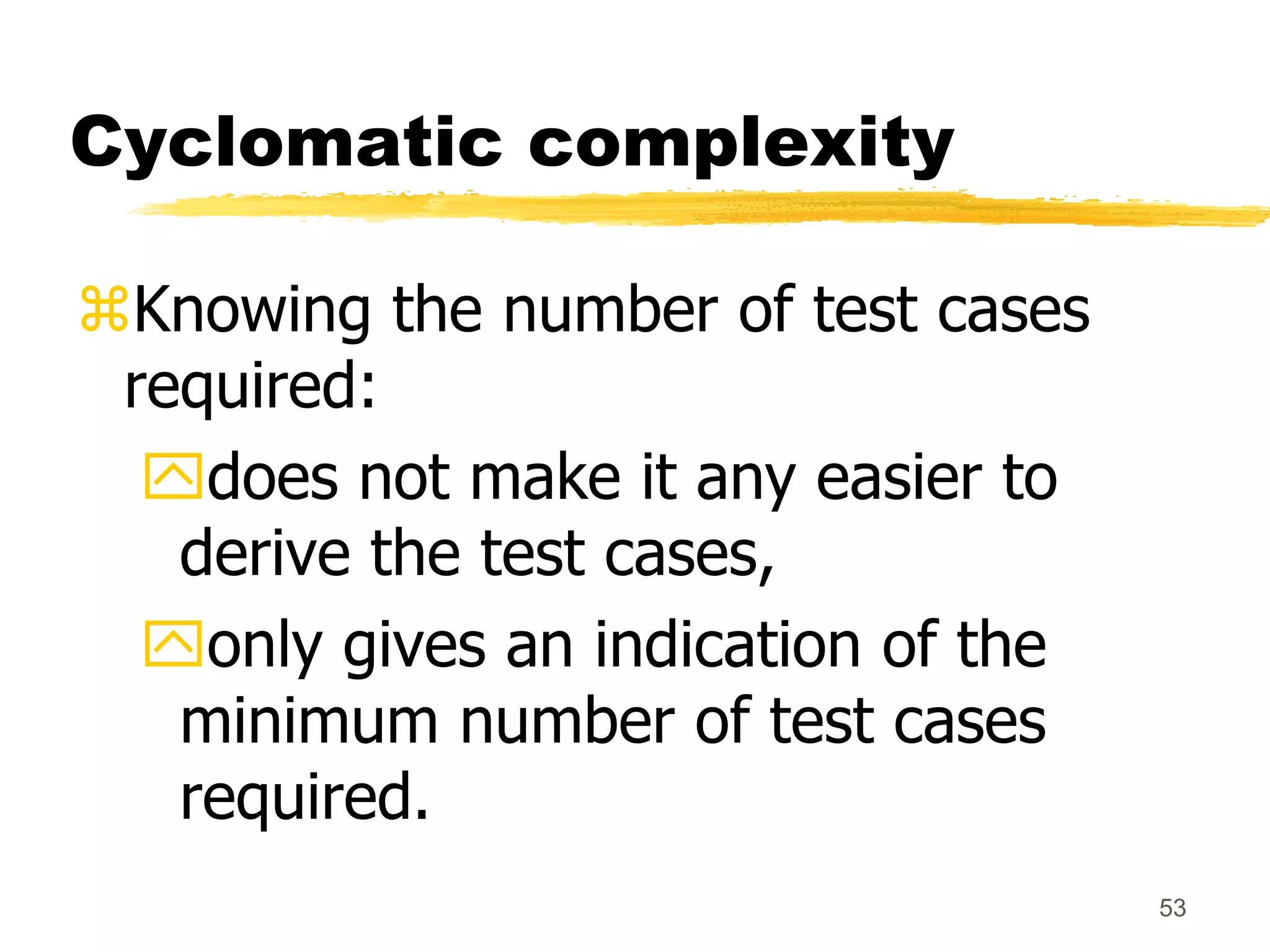 53
Cyclomatic complexity
Knowing the number of test cases
required:
does not make it any easier to
derive the test cases,
only gives an indication of the
minimum number of test cases
required.
 