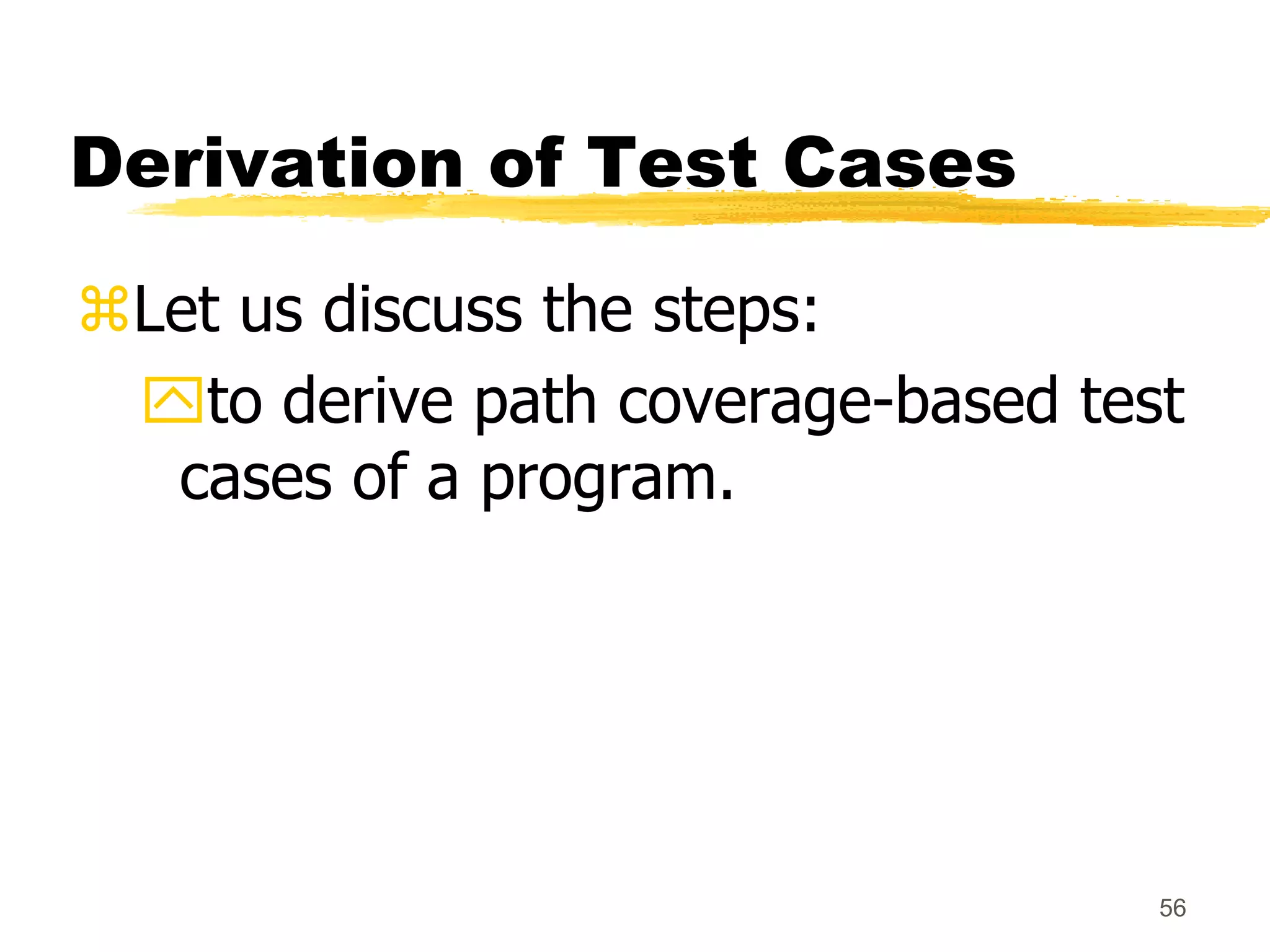 56
Derivation of Test Cases
Let us discuss the steps:
to derive path coverage-based test
cases of a program.
 