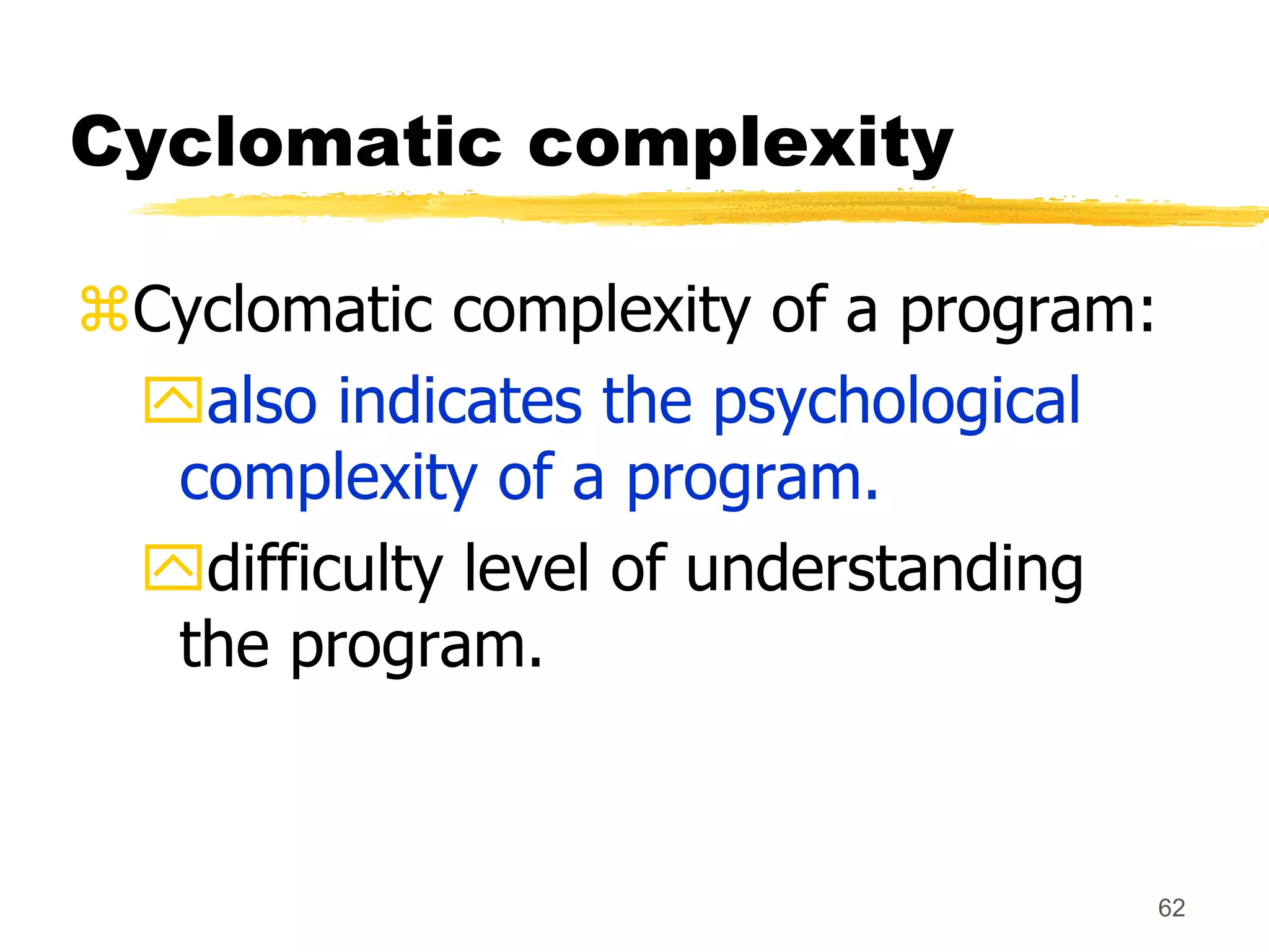 62
Cyclomatic complexity
Cyclomatic complexity of a program:
also indicates the psychological
complexity of a program.
difficulty level of understanding
the program.
 