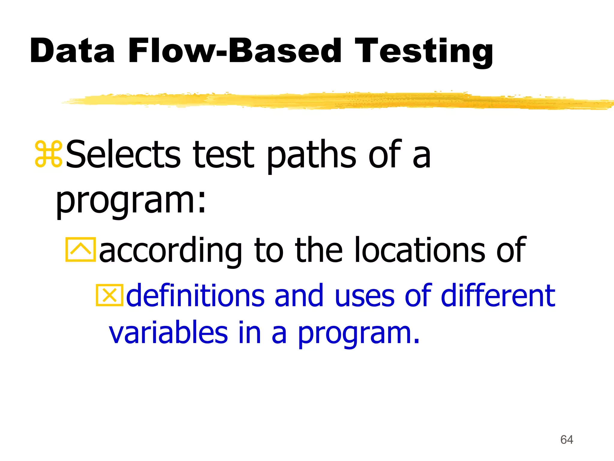 64
Data Flow-Based Testing
Selects test paths of a
program:
according to the locations of
definitions and uses of different
variables in a program.
 