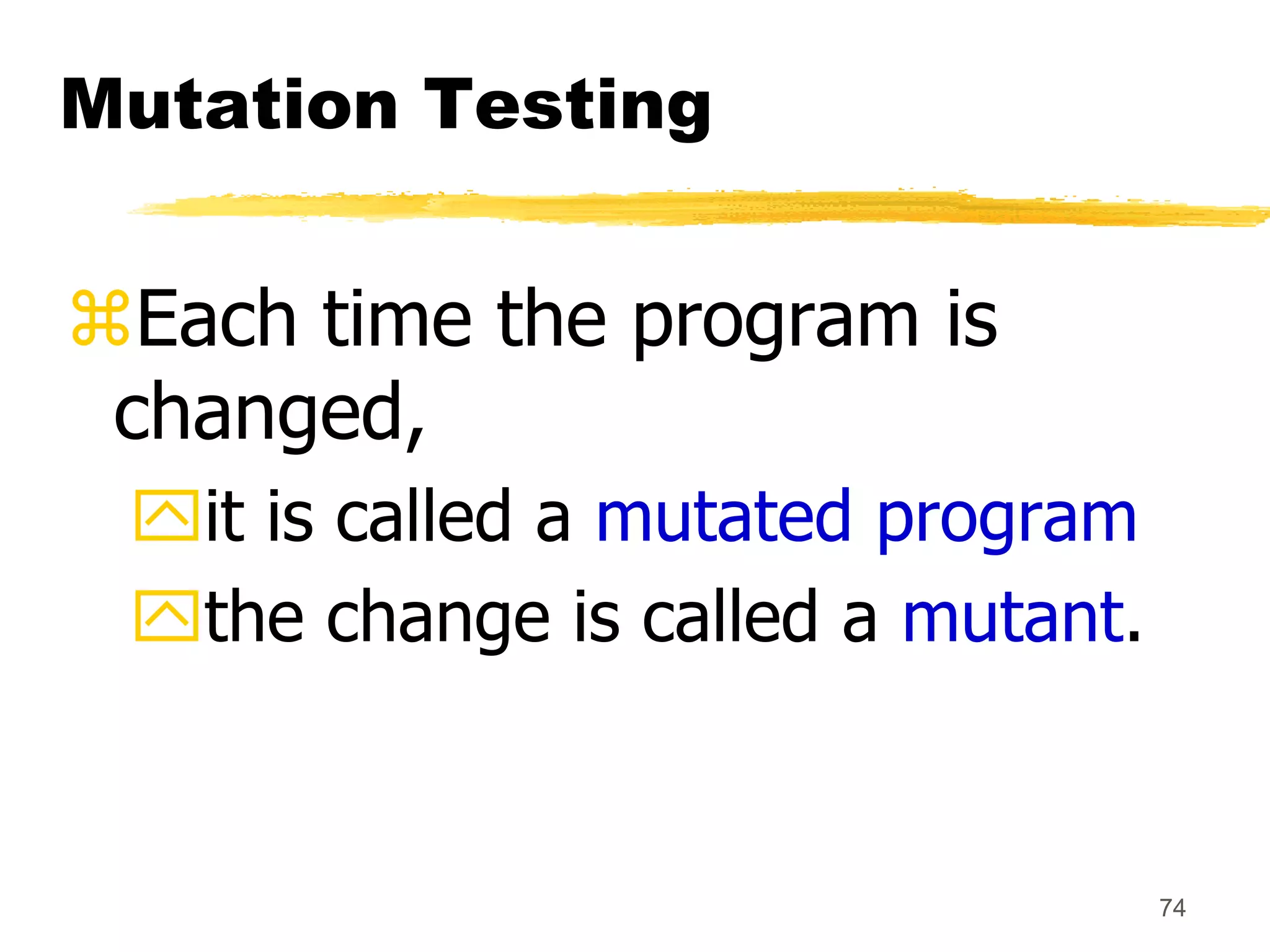 74
Mutation Testing
Each time the program is
changed,
it is called a mutated program
the change is called a mutant.
 