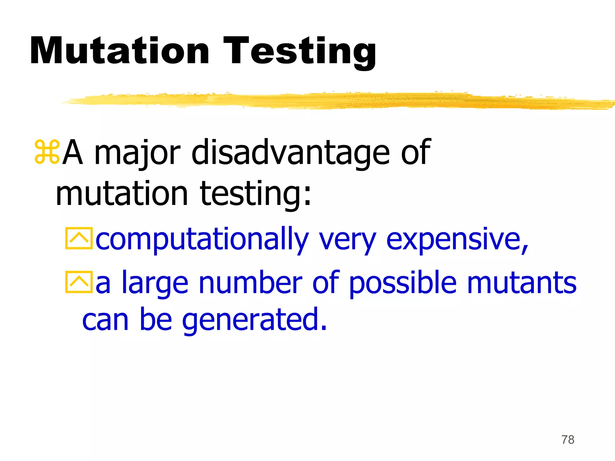 78
Mutation Testing
A major disadvantage of
mutation testing:
computationally very expensive,
a large number of possible mutants
can be generated.
 