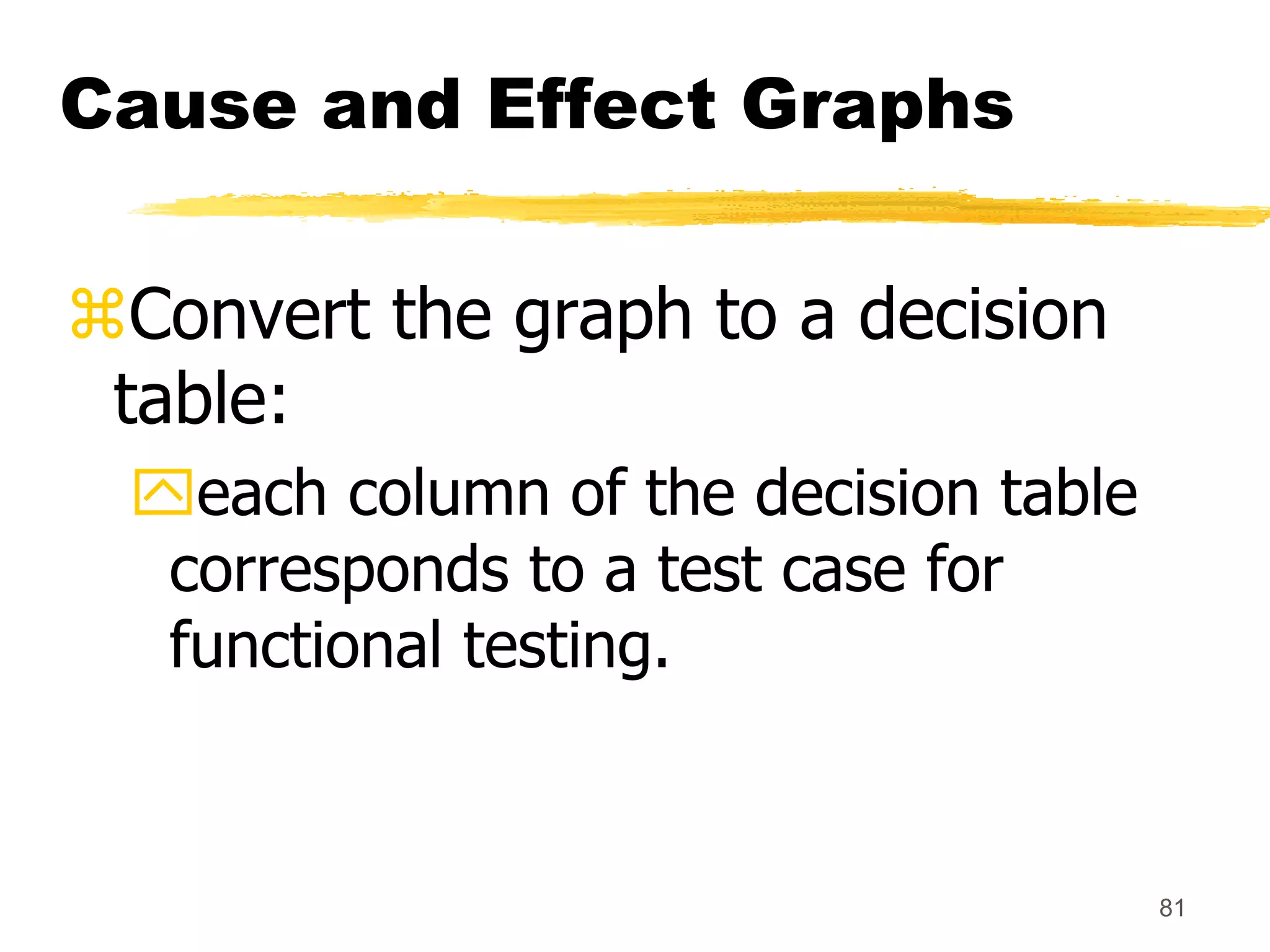 81
Cause and Effect Graphs
Convert the graph to a decision
table:
each column of the decision table
corresponds to a test case for
functional testing.
 