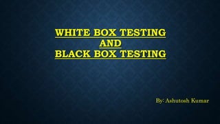 WHITE BOX TESTING
AND
BLACK BOX TESTING
By: Ashutosh Kumar
 