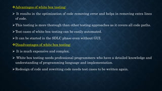 Advantages of white box testing:
 It results in the optimization of code removing error and helps in removing extra line...