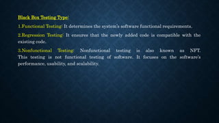 Black Box Testing Type:
1.Functional Testing: It determines the system’s software functional requirements.
2.Regression Te...
