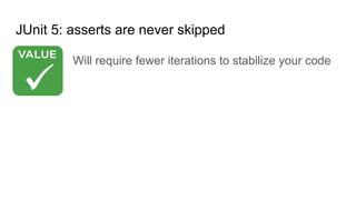JUnit 5: asserts are never skipped
Will require fewer iterations to stabilize your code
 