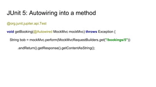 JUnit 5: Autowiring into a method
@org.junit.jupiter.api.Test
void getBooking(@Autowired MockMvc mockMvc) throws Exception...