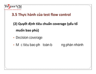 3.5 Thực hành của test flow control
(2) Quyết định tiêu chuẩn coverage (yếu tố
muốn bao phủ)
• Decision coverage
• Mục tiêu bao phủ toàn bộ đường phân nhánh
 