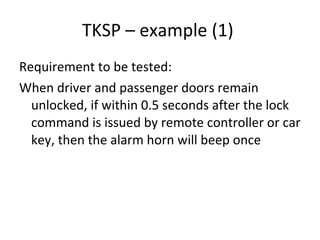 TKSP – example (1)  Requirement to be tested: When driver and passenger doors remain unlocked, if within 0.5 seconds after the lock command is issued by remote controller or car key, then the alarm horn will beep once  