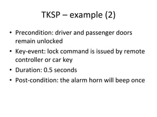 TKSP – example (2) Precondition: driver and passenger doors remain unlocked Key-event: lock command is issued by remote controller or car key Duration: 0.5 seconds  Post-condition: the alarm horn will beep once  