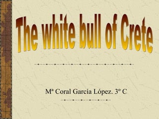 Mª Coral García López. 3º C The white bull of Crete 