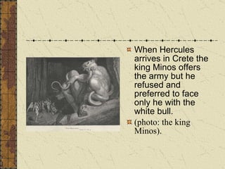 When Hercules arrives in Crete the king Minos offers the army but he refused and preferred to face only he with the white bull. (photo: the king Minos). 