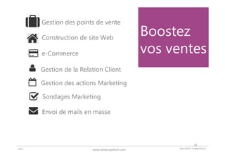 DOCUMENT COMMERCIAL2015 www.whitecapetech.com
Boostez
vos ventes
Gestion de la Relation Client
Envoi de mails en masse
Gestion des actions Marketing
Sondages Marketing
e-Commerce
Construction de site Web
Gestion des points de vente
10
 