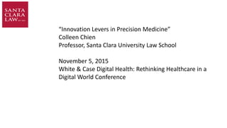 “Innovation Levers in Precision Medicine”
Colleen Chien
Professor, Santa Clara University Law School
November 5, 2015
White & Case Digital Health: Rethinking Healthcare in a
Digital World Conference
 
