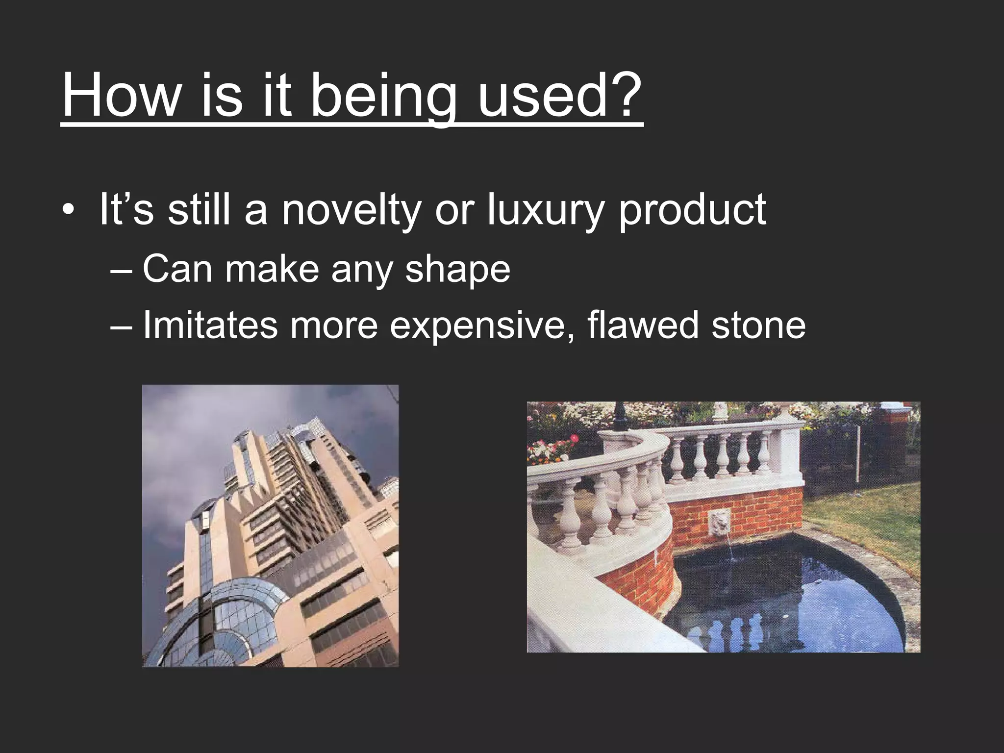 How is it being used?
• It’s still a novelty or luxury product
  – Can make any shape
  – Imitates more expensive, flawed stone
 