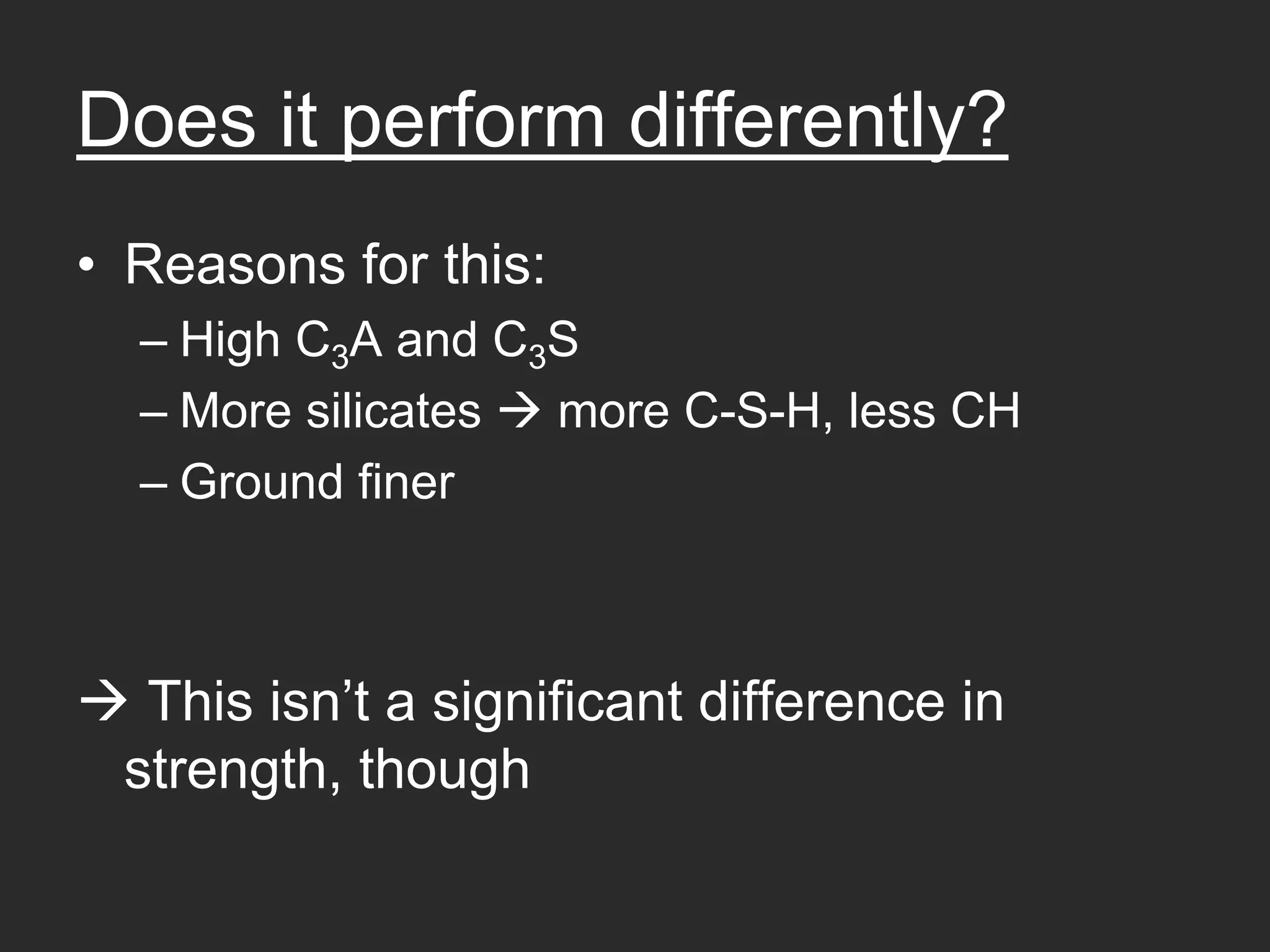 Does it perform differently?
• Reasons for this:
  – High C3A and C3S
  – More silicates more C-S-H, less CH
  – Ground finer



  This isn’t a significant difference in
 strength, though
 
