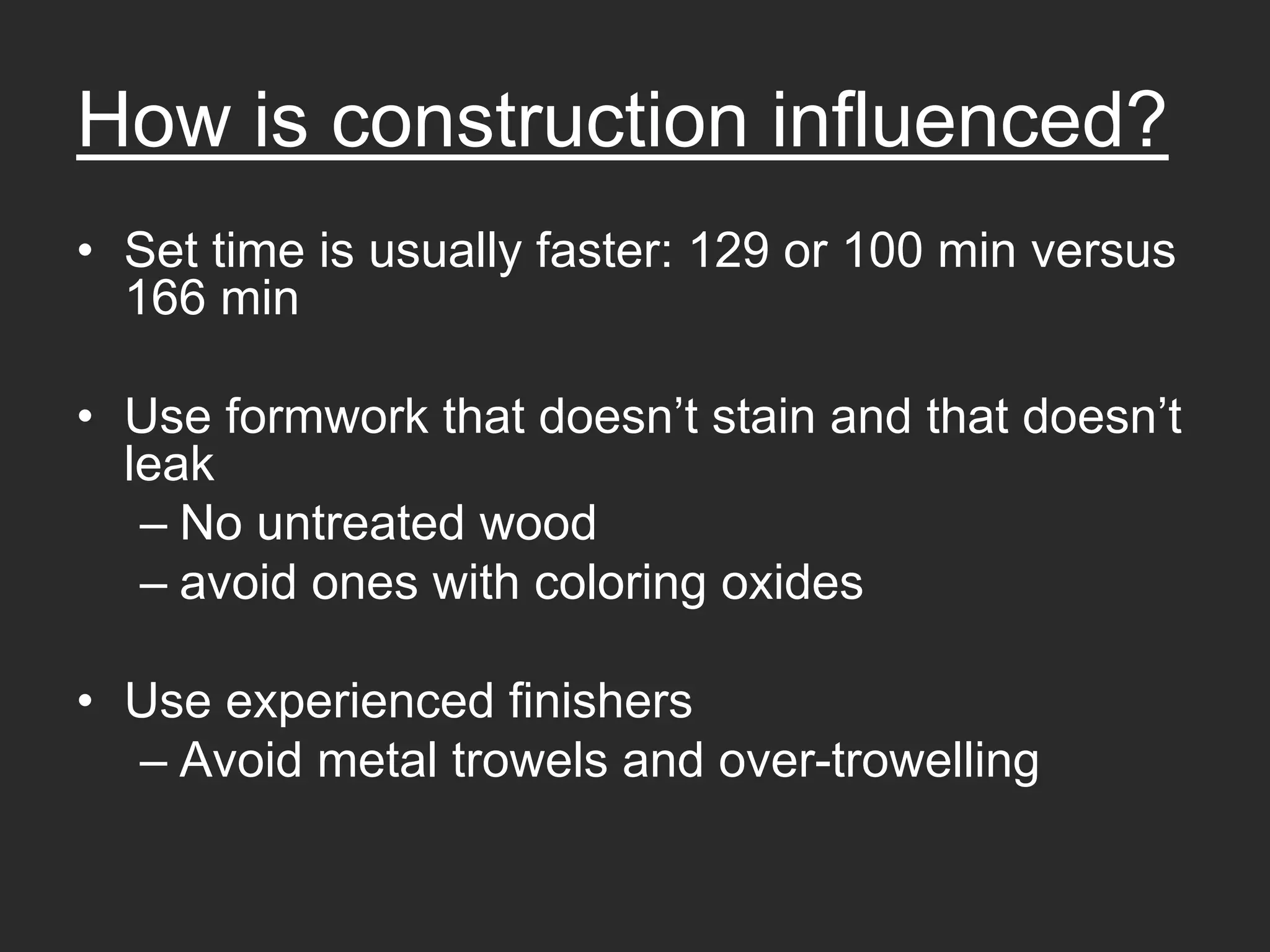 How is construction influenced?
• Set time is usually faster: 129 or 100 min versus
  166 min

• Use formwork that doesn’t stain and that doesn’t
  leak
   – No untreated wood
   – avoid ones with coloring oxides

• Use experienced finishers
  – Avoid metal trowels and over-trowelling
 