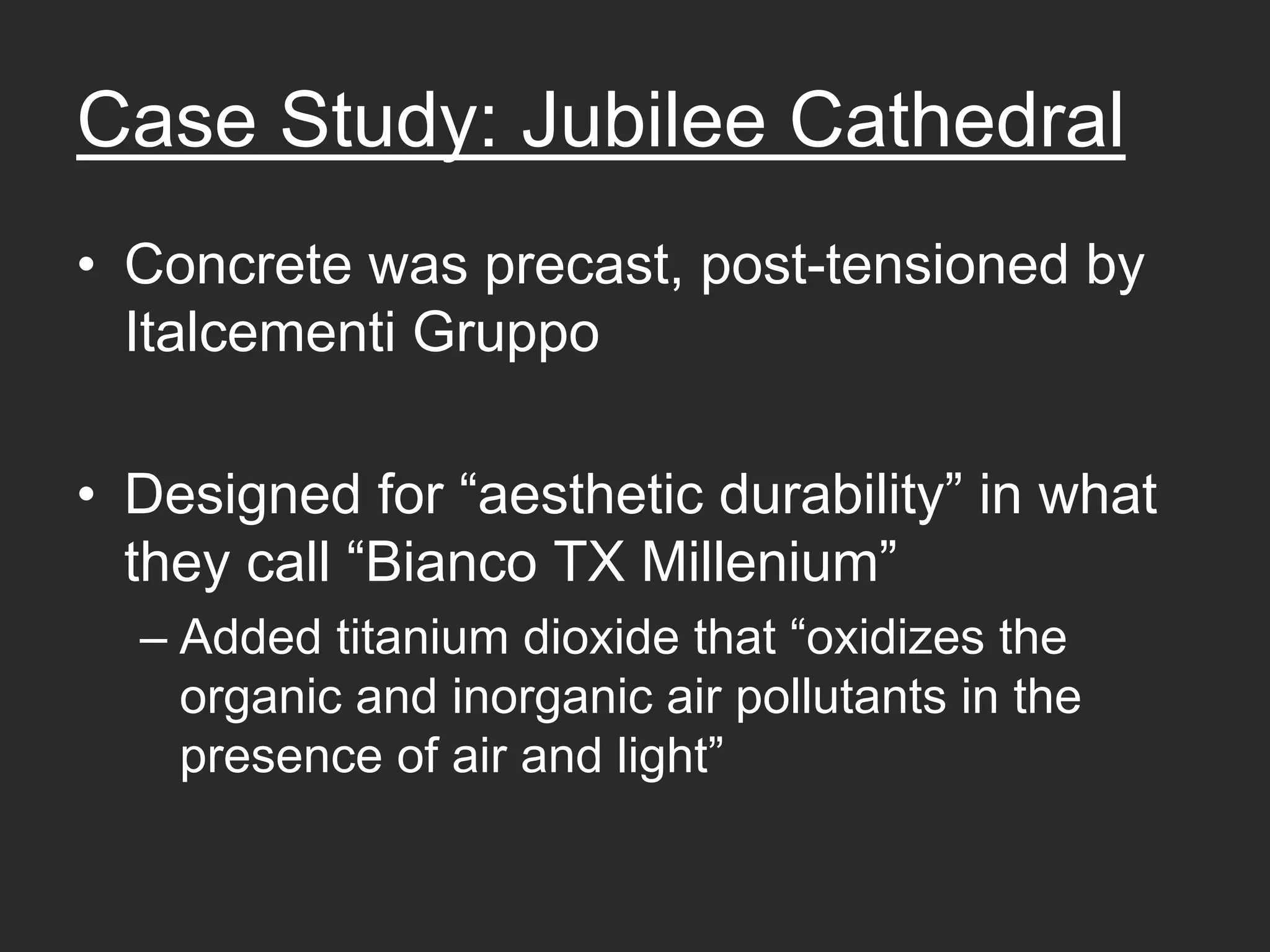 Case Study: Jubilee Cathedral
• Concrete was precast, post-tensioned by
  Italcementi Gruppo

• Designed for “aesthetic durability” in what
  they call “Bianco TX Millenium”
  – Added titanium dioxide that “oxidizes the
    organic and inorganic air pollutants in the
    presence of air and light”
 