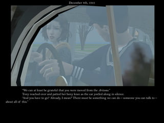 December 8th, 1941




             “We can at least be grateful that you were moved from the Arizona.”
             Tony reached over and patted her bony knee as the car jostled along in silence.
             “And you have to go? Already, I mean? There must be something we can do – someone you can talk to –
about all of this.”
 