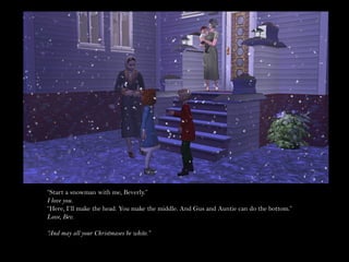 “Start a snowman with me, Beverly.”
I love you.
“Here, I’ll make the head. You make the middle. And Gus and Auntie can do the bottom.”
Love, Bev.

“And may all your Christmases be white.”
 