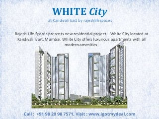 WHITE City
at Kandivali East by rajeshlifespaces
Rajesh Life Spaces presents new residential project - White City located at
Kandivali East, Mumbai. White City offers luxurious apartments with all
modern amenities.

 