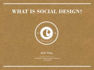 WHAT IS SOCIAL DESIGN?




               Jade Tang
              Prepared with care for
       Whitecliffe College: Graphic Design
                   16 May 2012
 