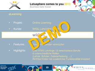 eLearning


   Projekt:      Online Learning

   Kunde:        WIGL Lehrmittel GmbH




   Features:     Daten miteinander verknüpfen

   Highlights:   Über 8’500 Lehrlinge / 6 verschiedene Berufe
                  8 unterschiedliche Rollen
                  (Lehrer, Schüler, Datenerfassung, ...)
                  RichText Editor mit zusätzlicher Funktionalität erweitert


                               23
 