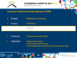 Customer Relationship Management (CRM)


   Projekt:      Mitgliederverwaltung

   Kunde:        FSP Bern




   Features:     Prozessorientiertes CRM

   Highlights:   Relationaler Aufbau
                  Intuitive Benutzerführung
                  Voll konfigurierbare grafische Prozess-Steuerung



                              32
 
