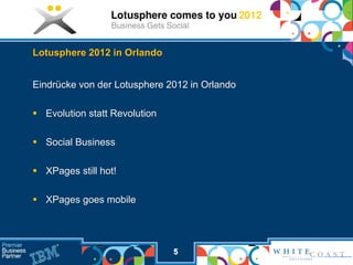 Lotusphere 2012 in Orlando


Eindrücke von der Lotusphere 2012 in Orlando

 Evolution statt Revolution

 Social Business

 XPages still hot!

 XPages goes mobile




                               5
 